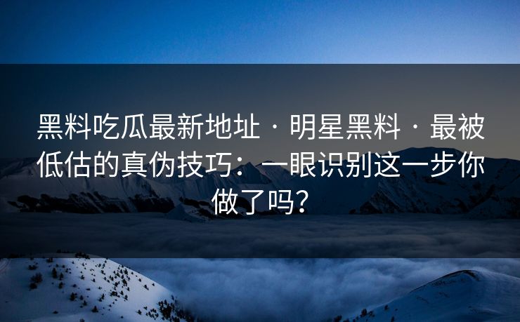 黑料吃瓜最新地址 · 明星黑料 · 最被低估的真伪技巧:一眼识别这一步你做了吗? 黑料吃瓜最新地址 · 明星黑料 · 最被低估的真伪技巧:一眼识别这一步你做了吗?
