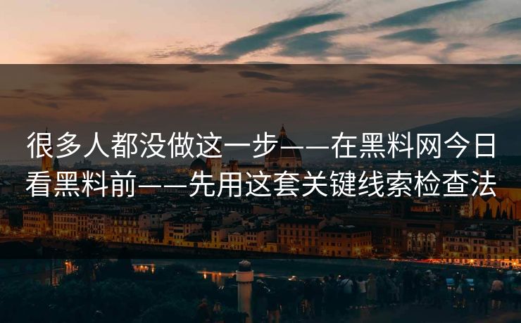 很多人都没做这一步——在黑料网今日看黑料前——先用这套关键线索检查法 很多人都没做这一步——在黑料网今日看黑料前——先用这套关键线索检查法