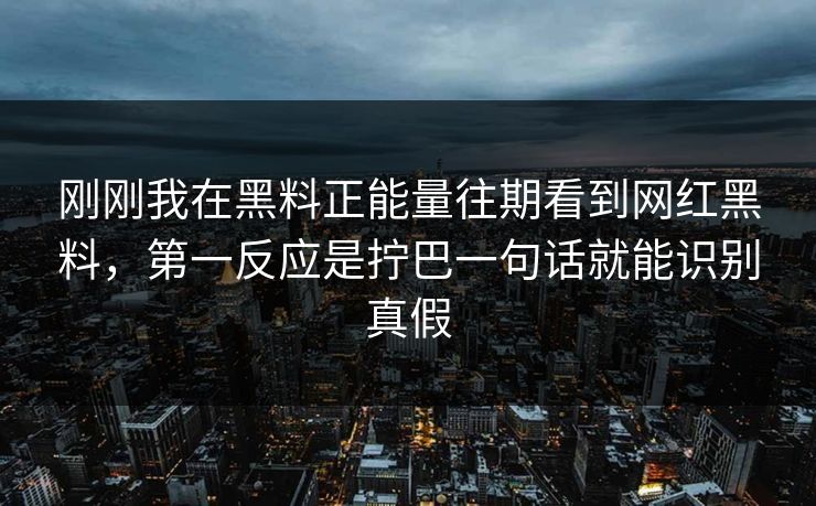 刚刚我在黑料正能量往期看到网红黑料，第一反应是拧巴一句话就能识别真假