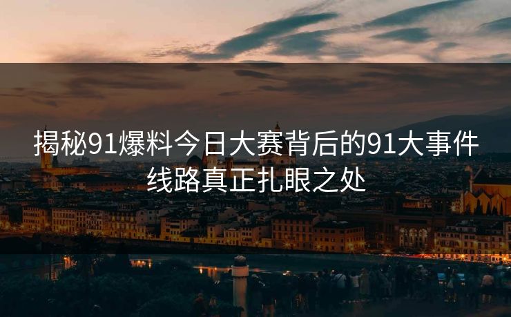 揭秘91爆料今日大赛背后的91大事件线路真正扎眼之处