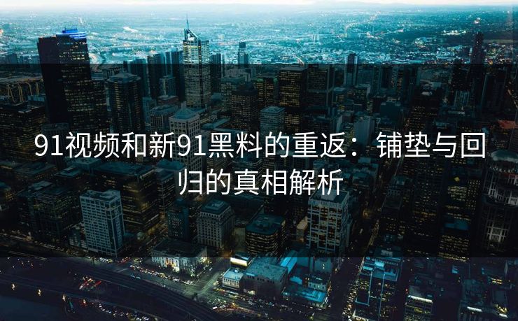 91视频和新91黑料的重返：铺垫与回归的真相解析